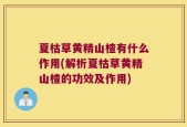 夏枯草黄精山楂有什么作用(解析夏枯草黄精山楂的功效及作用)