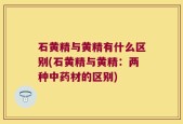 石黄精与黄精有什么区别(石黄精与黄精：两种中药材的区别)