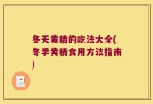 冬天黄精的吃法大全(冬季黄精食用方法指南)