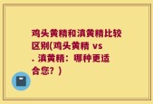 鸡头黄精和滇黄精比较区别(鸡头黄精 vs. 滇黄精：哪种更适合您？)