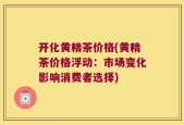 开化黄精茶价格(黄精茶价格浮动：市场变化影响消费者选择)