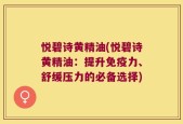 悦碧诗黄精油(悦碧诗黄精油：提升免疫力、舒缓压力的必备选择)
