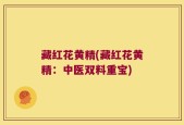 藏红花黄精(藏红花黄精：中医双料重宝)