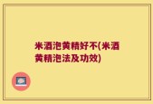 米酒泡黄精好不(米酒黄精泡法及功效)