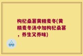 枸杞桑葚黄精麦冬(黄精麦冬汤中加枸杞桑葚，养生又养味)