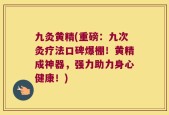 九灸黄精(重磅：九次灸疗法口碑爆棚！黄精成神器，强力助力身心健康！)