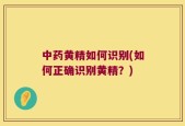 中药黄精如何识别(如何正确识别黄精？)