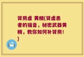 肾阴虚 黄精(肾虚患者的福音，秘密武器黄精，教你如何补肾阴！)
