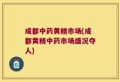 成都中药黄精市场(成都黄精中药市场盛况夺人)