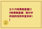 三十六味黄精直播(36味黄精直播：探讨中药经的功效丰富多彩！)