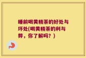 睡前喝黄精茶的好处与坏处(喝黄精茶的利与弊，你了解吗？)