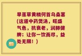 旱莲草黄精何首乌桑葚(这道中药煲汤，旺盛气色，抗衰老，润肺健脾；让你一饮而尽，益处无限！)