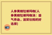 人参黄精牡蛎玛咖(人参黄精牡蛎玛咖汤：益气养血，滋肾壮阳的好选择)