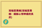 双柏苦黄精(双柏苦黄精：缓解心悸神疲的良药)