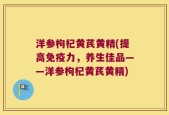 洋参枸杞黄芪黄精(提高免疫力，养生佳品——洋参枸杞黄芪黄精)