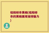 桂阳桥市黄精(桂阳桥市的黄精展现独特魅力)