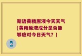 斯语黄精原液今天天气(黄精原液成分是否能够应对今日天气？)