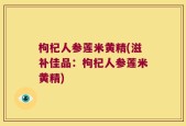枸杞人参莲米黄精(滋补佳品：枸杞人参莲米黄精)