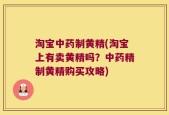 淘宝中药制黄精(淘宝上有卖黄精吗？中药精制黄精购买攻略)