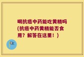 喝抗癌中药能吃黄精吗(抗癌中药黄精能否食用？解答在这里！)