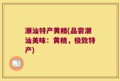 潮汕特产黄精(品尝潮汕美味：黄精，极致特产)