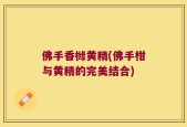 佛手香橼黄精(佛手柑与黄精的完美结合)
