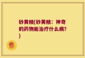 砂黄精(砂黄精：神奇的药物能治疗什么病？)