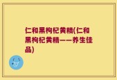 仁和黑枸杞黄精(仁和黑枸杞黄精——养生佳品)