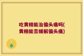 吃黄精能治偏头痛吗(黄精能否缓解偏头痛)