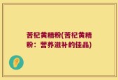 苦杞黄精粉(苦杞黄精粉：营养滋补的佳品)