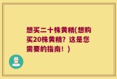 想买二十株黄精(想购买20株黄精？这是您需要的指南！)