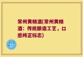 常州黄精酒(常州黄精酒：传统酿造工艺，口感纯正标志)