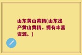 山东黄山黄精(山东出产黄山黄精，拥有丰富资源。)