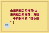 山东黄精公司推荐(山东黄精公司推荐：黄精，中药材中的“强心剂”)