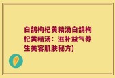 白鸽枸杞黄精汤白鸽枸杞黄精汤：滋补益气养生美容肌肤秘方)