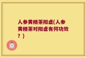 人参黄精茶阳虚(人参黄精茶对阳虚有何功效？)