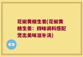 花椒黄精生姜(花椒黄精生姜：四味调料搭配煲出美味滋补汤)