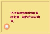 中药黄精如何泡酒(黄精泡酒：制作方法及功效)