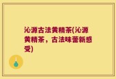 沁源古法黄精茶(沁源黄精茶，古法味蕾新感受)