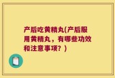 产后吃黄精丸(产后服用黄精丸，有哪些功效和注意事项？)