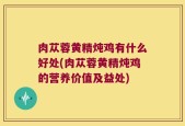 肉苁蓉黄精炖鸡有什么好处(肉苁蓉黄精炖鸡的营养价值及益处)