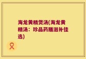 海龙黄精煲汤(海龙黄精汤：珍品药膳滋补佳选)
