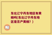 东北辽宁丹东地区有黄精吗(东北辽宁丹东地区是否产黄精？)
