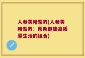 人参黄精紫苏(人参黄精紫苏：帮助健康高质量生活的组合)