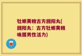 牡蛎黄精古方回阳丸(回阳丸：古方牡蛎黄精唤醒男性活力)