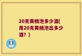 20克黄精泡多少酒(用20克黄精泡出多少酒？)