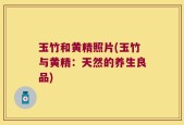 玉竹和黄精照片(玉竹与黄精：天然的养生良品)