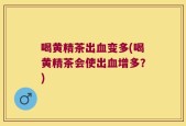 喝黄精茶出血变多(喝黄精茶会使出血增多？)