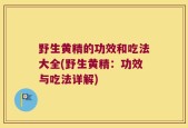野生黄精的功效和吃法大全(野生黄精：功效与吃法详解)