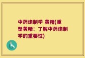 中药炮制学 黄精(重塑黄精：了解中药炮制学的重要性)